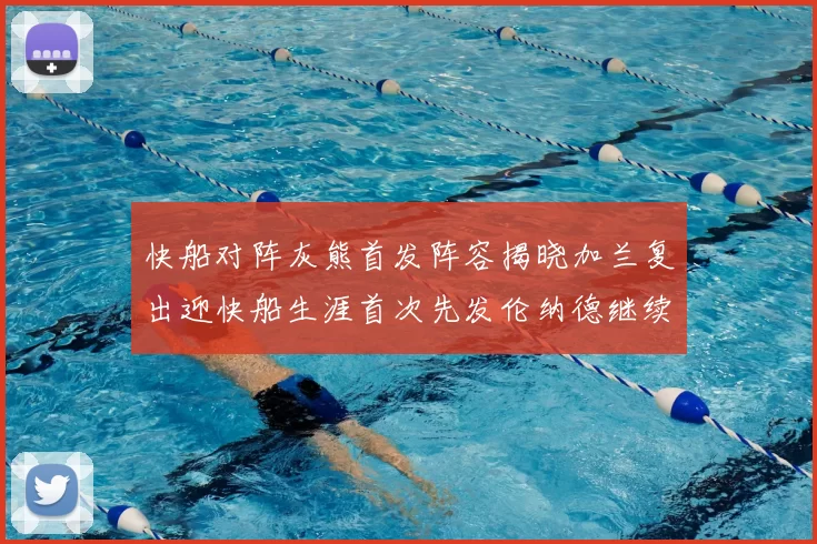 快船对阵灰熊首发阵容揭晓加兰复出迎快船生涯首次先发伦纳德继续出战