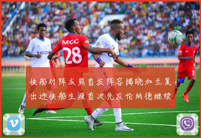 快船对阵灰熊首发阵容揭晓加兰复出迎快船生涯首次先发伦纳德继续出战