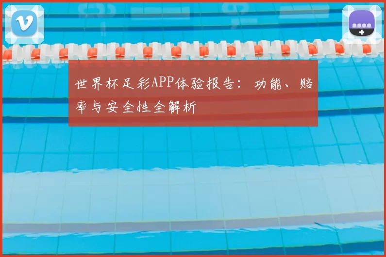 世界杯足彩APP体验报告:功能、赔率与安全性全解析