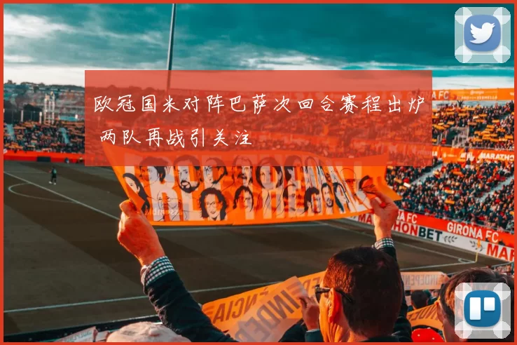 欧冠国米对阵巴萨次回合赛程出炉 两队再战引关注