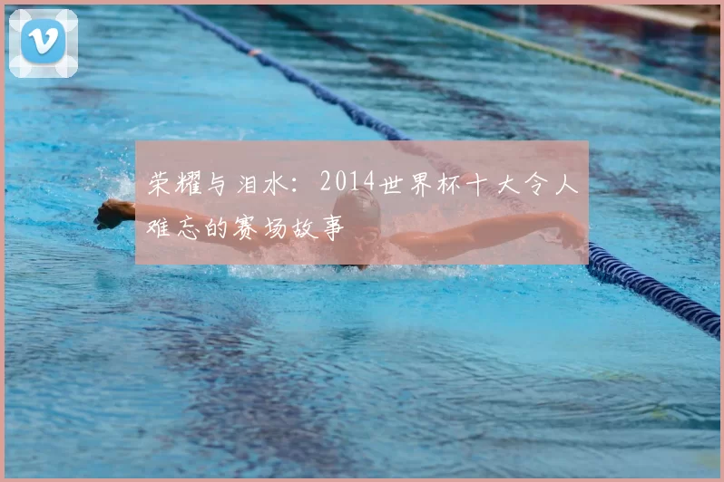 荣耀与泪水:2014世界杯十大令人难忘的赛场故事