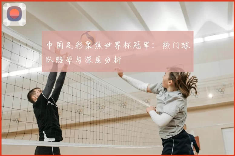 中国足彩聚焦世界杯冠军:热门球队赔率与深度分析