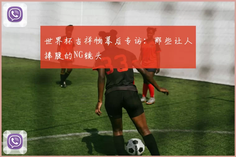 世界杯吉祥物幕后专访：那些让人捧腹的NG镜头