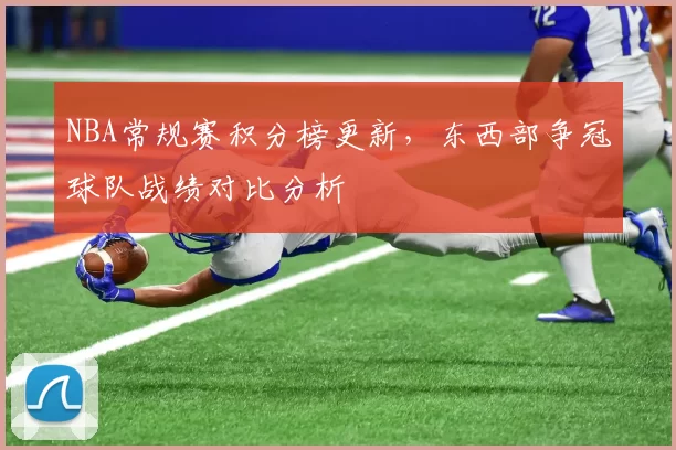 NBA常规赛积分榜更新，东西部争冠球队战绩对比分析