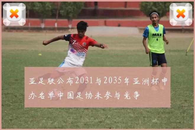 亚足联公布2031与2035年亚洲杯申办名单中国足协未参与竞争