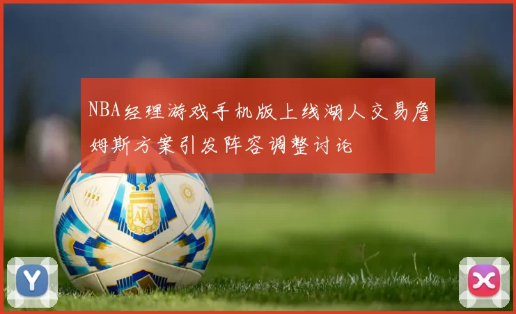 NBA经理游戏手机版上线湖人交易詹姆斯方案引发阵容调整讨论