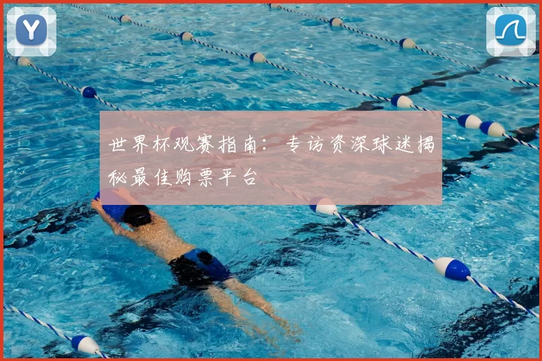 世界杯观赛指南：专访资深球迷揭秘最佳购票平台