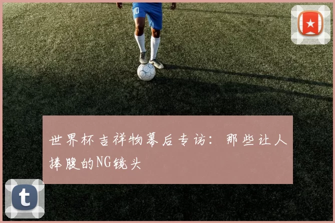 世界杯吉祥物幕后专访：那些让人捧腹的NG镜头