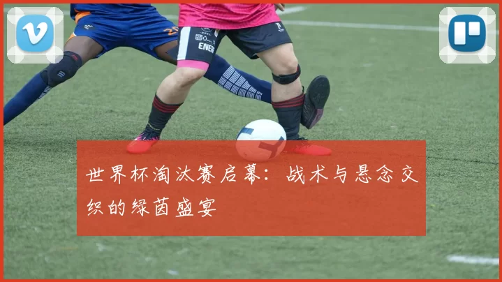 世界杯淘汰赛启幕：战术与悬念交织的绿茵盛宴