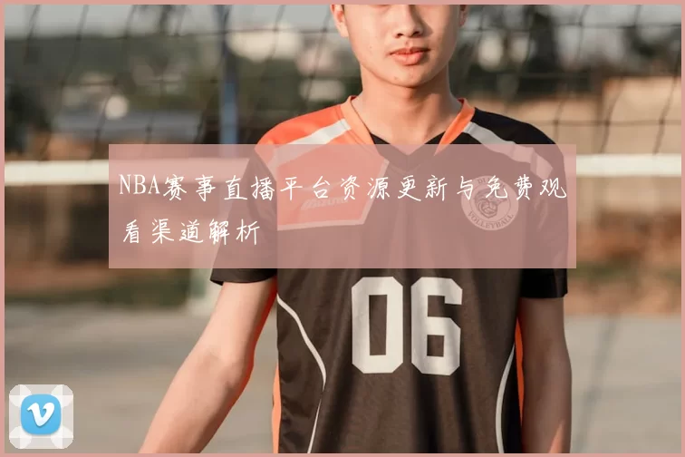 NBA赛事直播平台资源更新与免费观看渠道解析