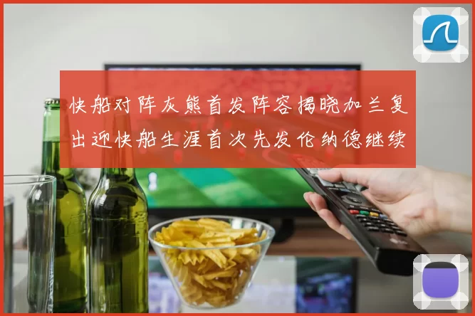 快船对阵灰熊首发阵容揭晓加兰复出迎快船生涯首次先发伦纳德继续出战