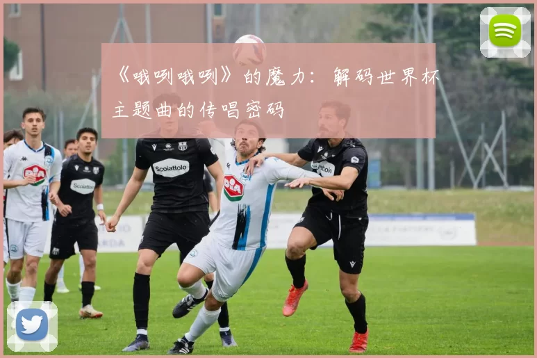 《哦咧哦咧》的魔力:解码世界杯主题曲的传唱密码