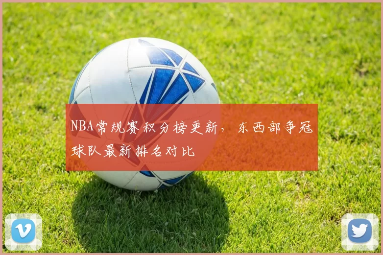 NBA常规赛积分榜更新,东西部争冠球队最新排名对比