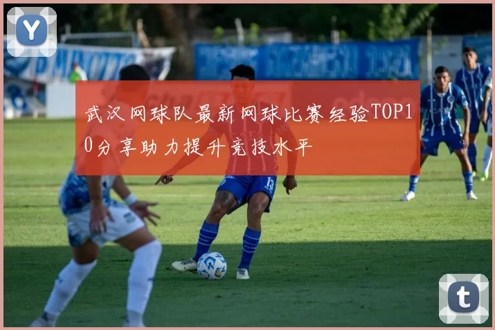 武汉网球队最新网球比赛经验TOP10分享助力提升竞技水平
