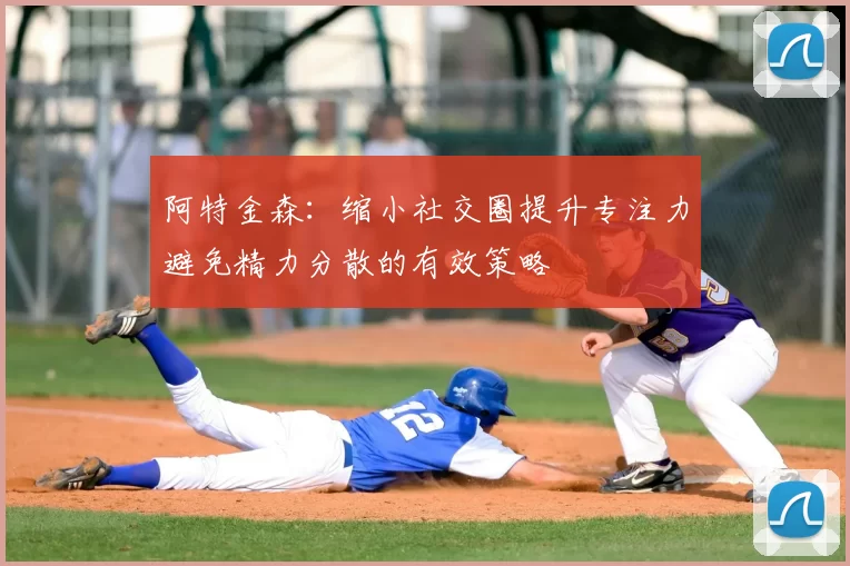 阿特金森：缩小社交圈提升专注力避免精力分散的有效策略