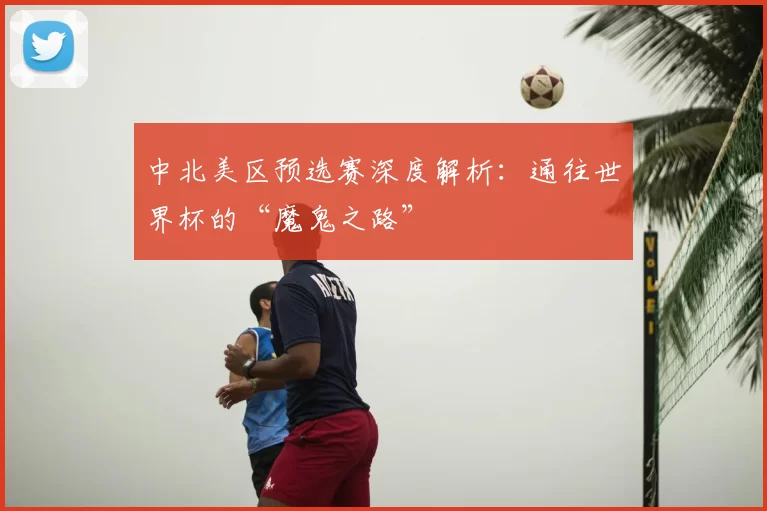 中北美区预选赛深度解析：通往世界杯的“魔鬼之路”
