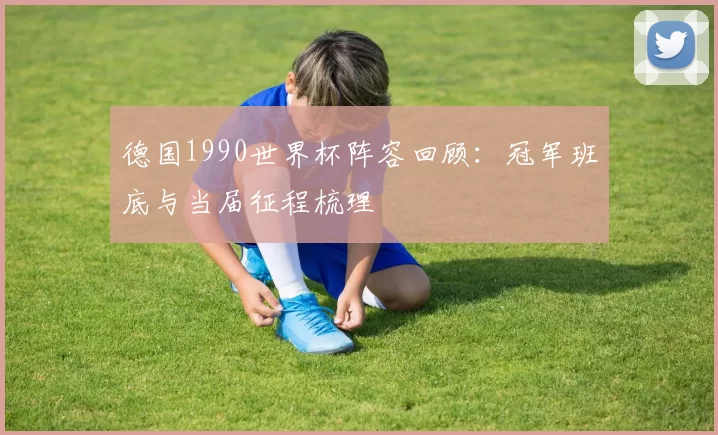 德国1990世界杯阵容回顾:冠军班底与当届征程梳理