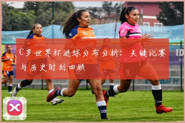 C罗世界杯进球分布分析：关键比赛与历史时刻回顾