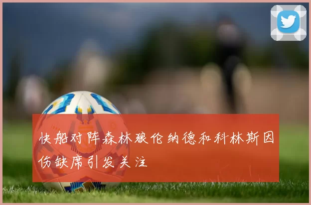 快船对阵森林狼伦纳德和科林斯因伤缺席引发关注