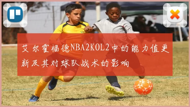 艾尔霍福德NBA2KOL2中的能力值更新及其对球队战术的影响