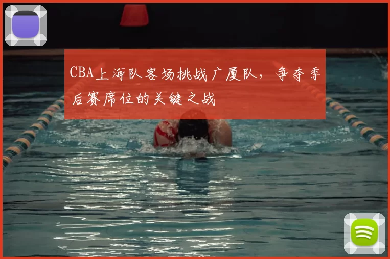 CBA上海队客场挑战广厦队，争夺季后赛席位的关键之战