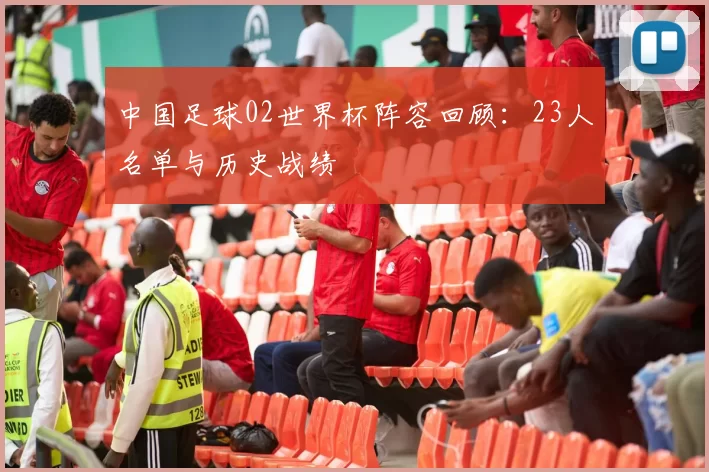中国足球02世界杯阵容回顾：23人名单与历史战绩