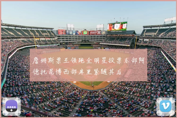 詹姆斯票王领跑全明星投票东部阿德托昆博西部库里紧随其后