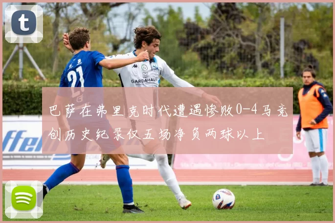 巴萨在弗里克时代遭遇惨败0-4马竞创历史纪录仅五场净负两球以上