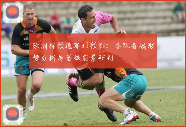 欧洲杯预选赛ai预测:各队备战形势分析与晋级前景研判