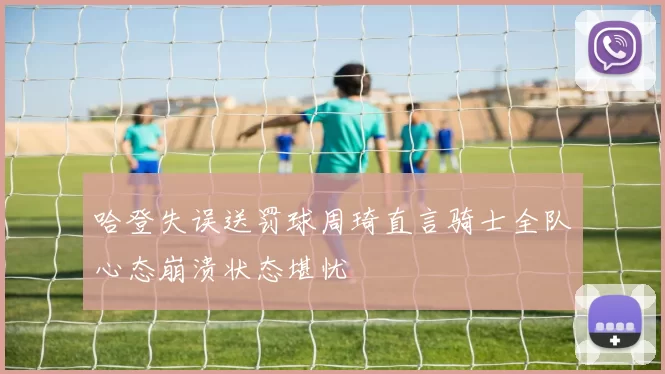 哈登失误送罚球周琦直言骑士全队心态崩溃状态堪忧