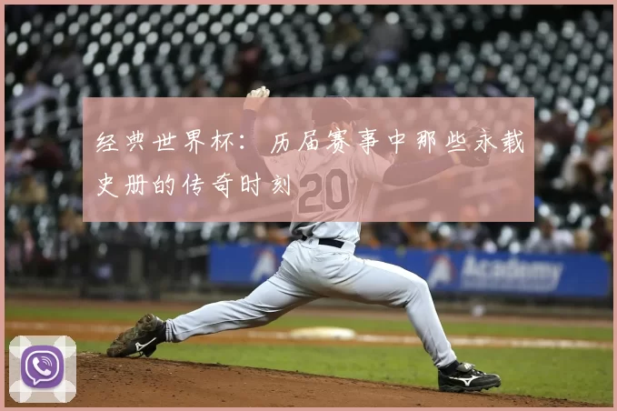 经典世界杯:历届赛事中那些永载史册的传奇时刻