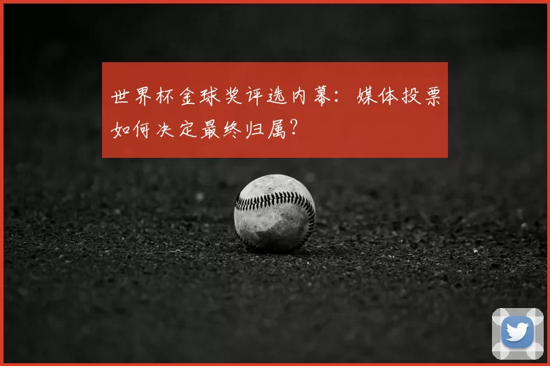 世界杯金球奖评选内幕：媒体投票如何决定最终归属？