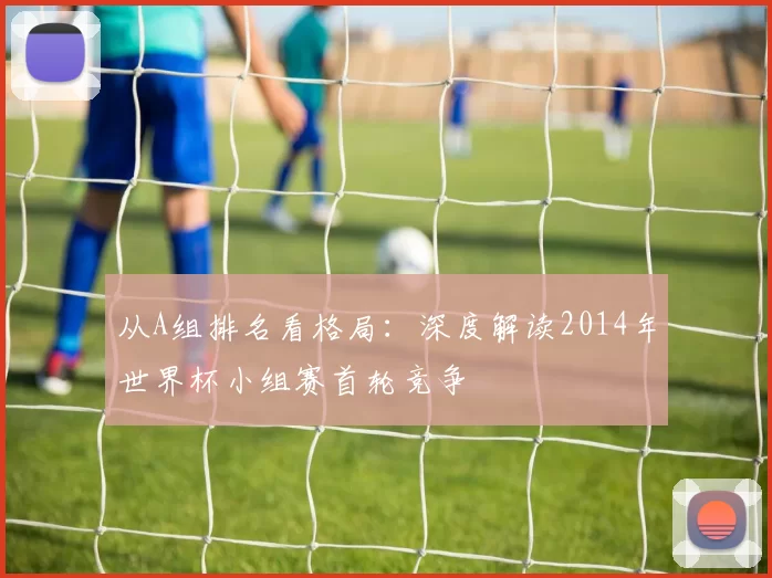 从A组排名看格局:深度解读2014年世界杯小组赛首轮竞争