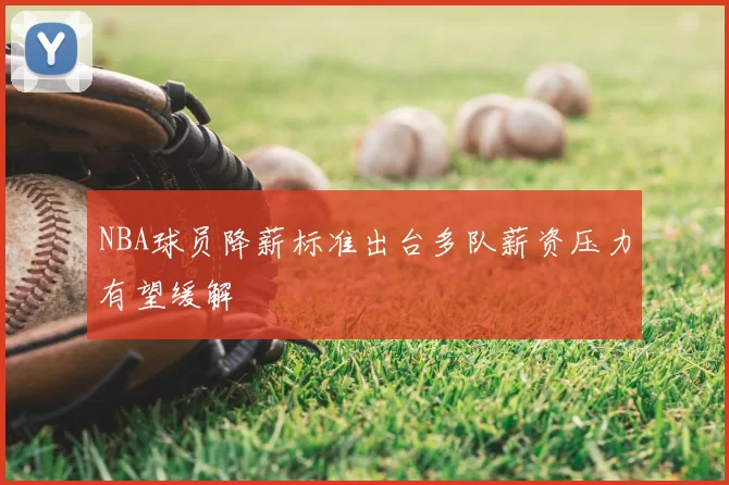 NBA球员降薪标准出台多队薪资压力有望缓解