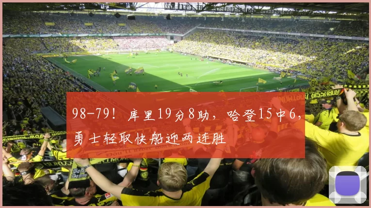 98-79！库里19分8助，哈登15中6，勇士轻取快船迎两连胜