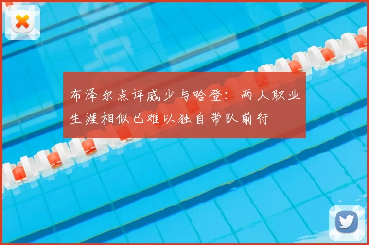 布泽尔点评威少与哈登：两人职业生涯相似已难以独自带队前行