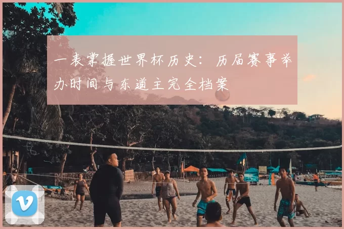 一表掌握世界杯历史：历届赛事举办时间与东道主完全档案