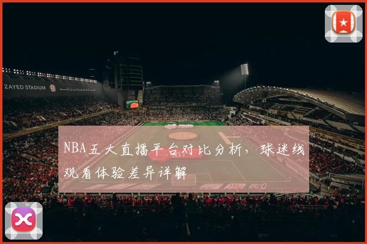 NBA五大直播平台对比分析,球迷线观看体验差异详解