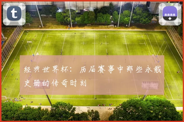 经典世界杯:历届赛事中那些永载史册的传奇时刻
