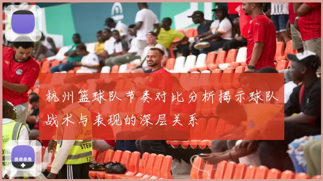 杭州篮球队节奏对比分析揭示球队战术与表现的深层关系