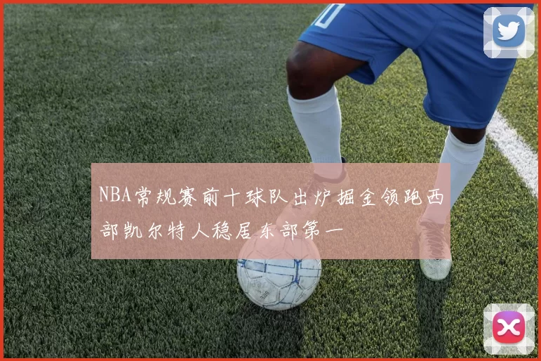 NBA常规赛前十球队出炉掘金领跑西部凯尔特人稳居东部第一