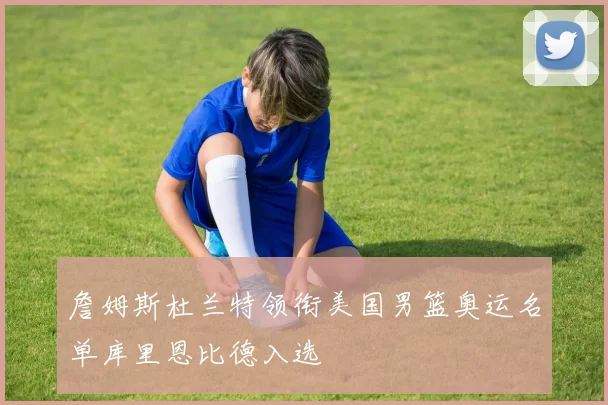 詹姆斯杜兰特领衔美国男篮奥运名单库里恩比德入选