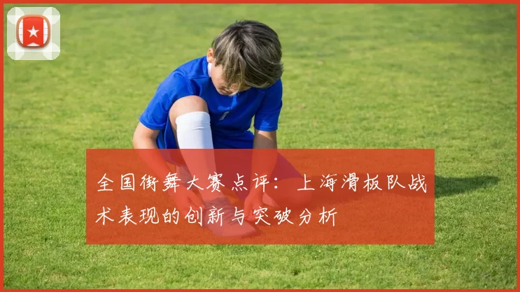 全国街舞大赛点评：上海滑板队战术表现的创新与突破分析