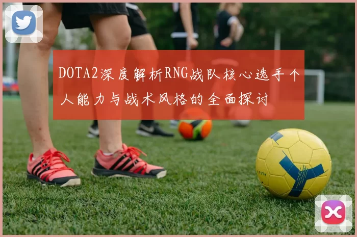 DOTA2深度解析RNG战队核心选手个人能力与战术风格的全面探讨
