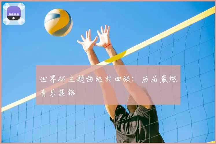 世界杯主题曲经典回顾：历届最燃音乐集锦