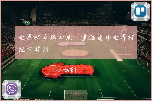 世界杯全场回放:重温南非世界杯经典时刻