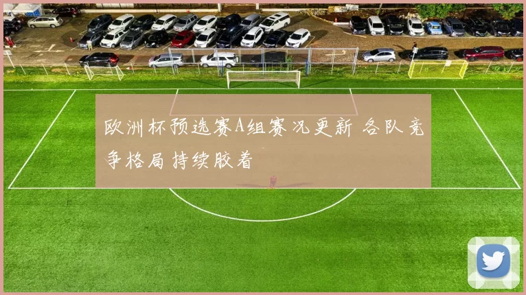 欧洲杯预选赛A组赛况更新 各队竞争格局持续胶着