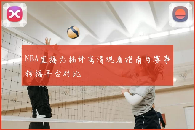 NBA直播无插件高清观看指南与赛事转播平台对比