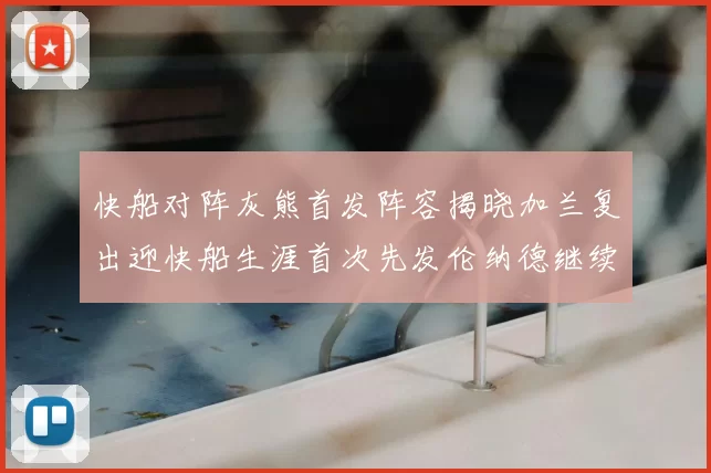 快船对阵灰熊首发阵容揭晓加兰复出迎快船生涯首次先发伦纳德继续出战