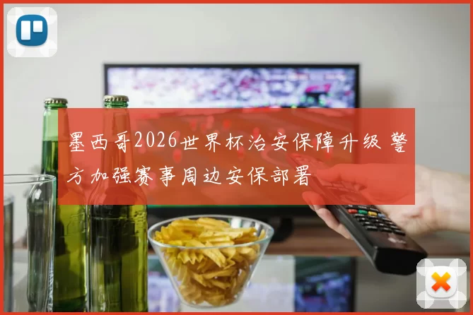 墨西哥2026世界杯治安保障升级 警方加强赛事周边安保部署